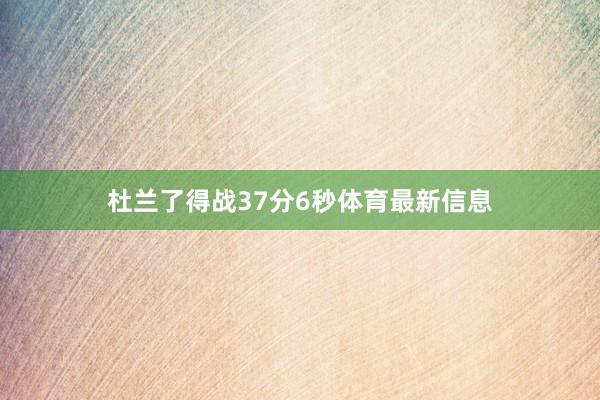 杜兰了得战37分6秒体育最新信息