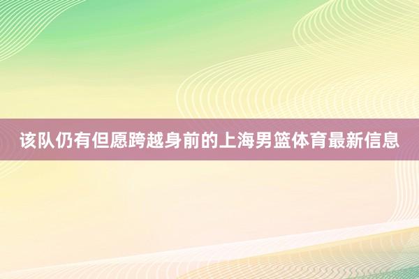 该队仍有但愿跨越身前的上海男篮体育最新信息