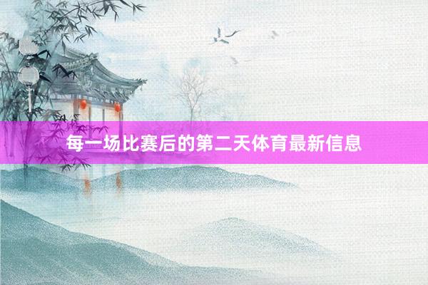 每一场比赛后的第二天体育最新信息