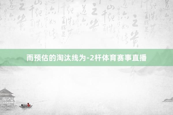 而预估的淘汰线为-2杆体育赛事直播