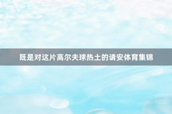 既是对这片高尔夫球热土的请安体育集锦