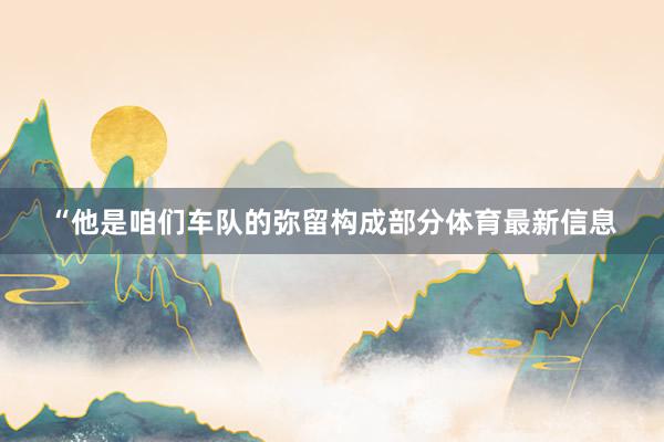 “他是咱们车队的弥留构成部分体育最新信息