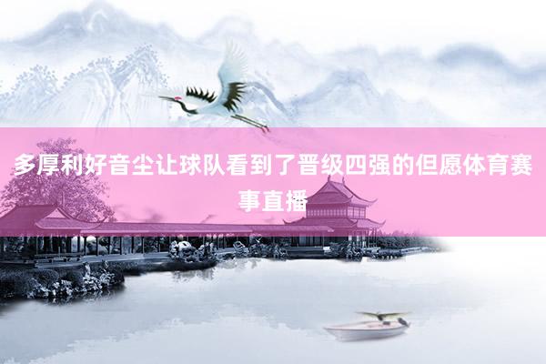 多厚利好音尘让球队看到了晋级四强的但愿体育赛事直播