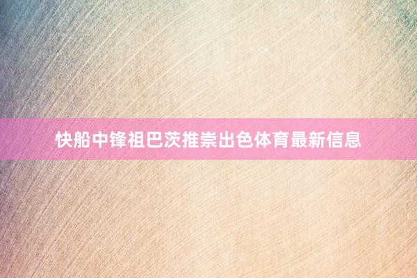 快船中锋祖巴茨推崇出色体育最新信息