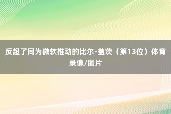 反超了同为微软推动的比尔-盖茨（第13位）体育录像/图片
