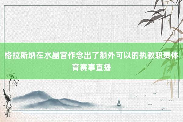 格拉斯纳在水晶宫作念出了额外可以的执教职责体育赛事直播