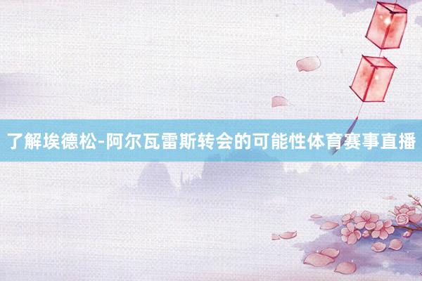 了解埃德松-阿尔瓦雷斯转会的可能性体育赛事直播