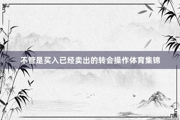 不管是买入已经卖出的转会操作体育集锦