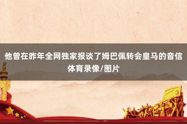 他曾在昨年全网独家报谈了姆巴佩转会皇马的音信体育录像/图片