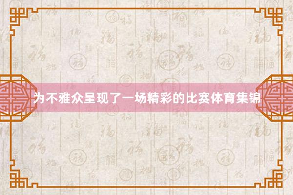 为不雅众呈现了一场精彩的比赛体育集锦