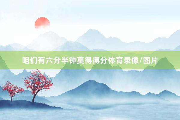 咱们有六分半钟莫得得分体育录像/图片