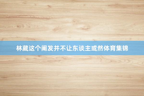 林葳这个阐发并不让东谈主或然体育集锦