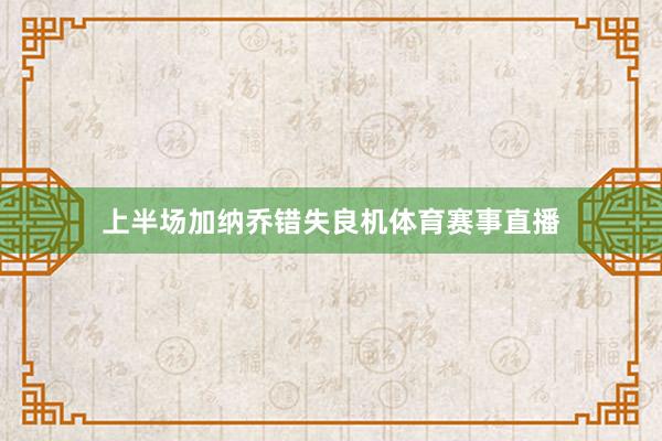 上半场加纳乔错失良机体育赛事直播