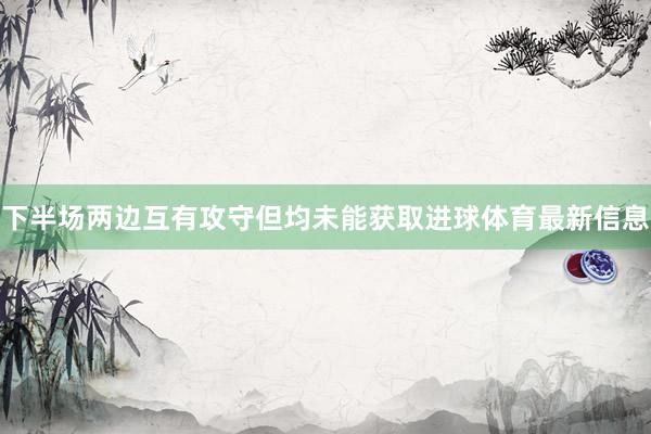 下半场两边互有攻守但均未能获取进球体育最新信息