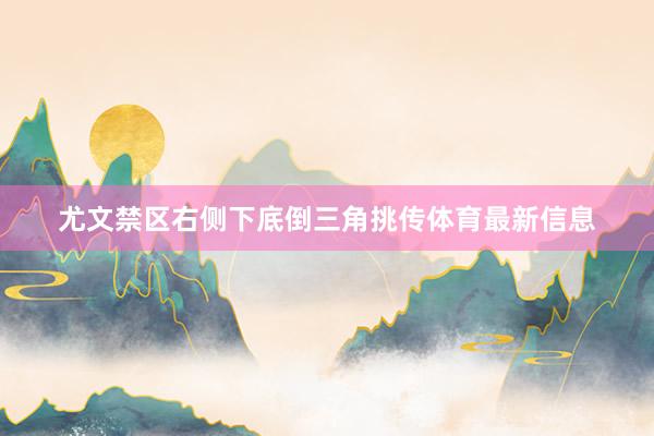 尤文禁区右侧下底倒三角挑传体育最新信息