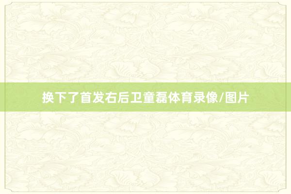 换下了首发右后卫童磊体育录像/图片