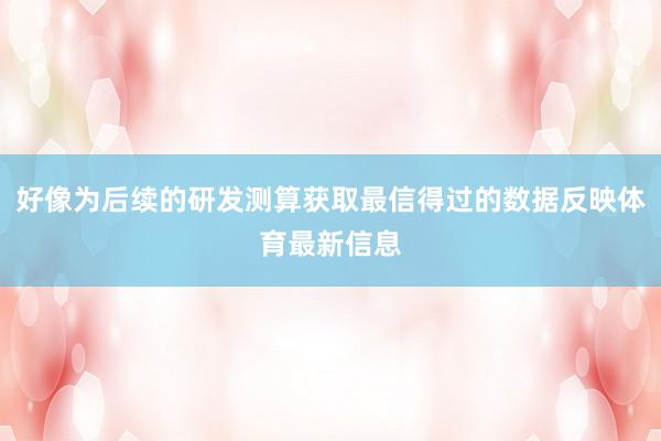 好像为后续的研发测算获取最信得过的数据反映体育最新信息