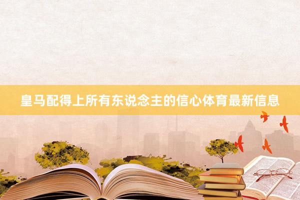 皇马配得上所有东说念主的信心体育最新信息