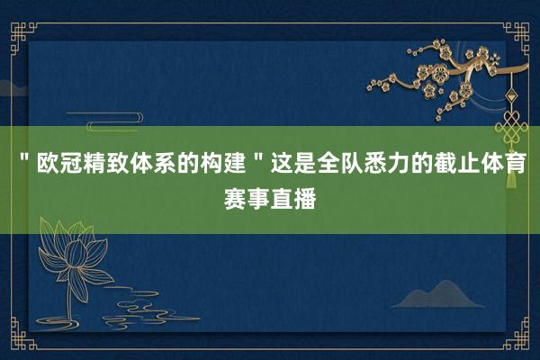 ＂欧冠精致体系的构建＂这是全队悉力的截止体育赛事直播