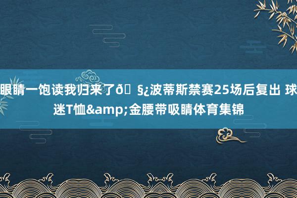 眼睛一饱读我归来了🧿波蒂斯禁赛25场后复出 球迷T恤&金腰带吸睛体育集锦