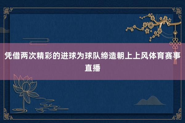 凭借两次精彩的进球为球队缔造朝上上风体育赛事直播