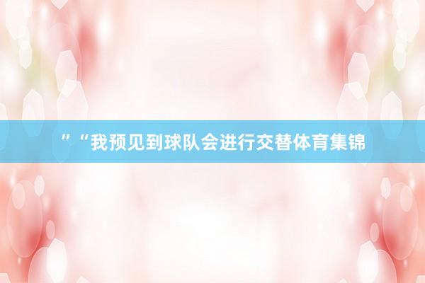 ”“我预见到球队会进行交替体育集锦