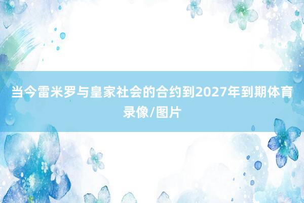 当今雷米罗与皇家社会的合约到2027年到期体育录像/图片