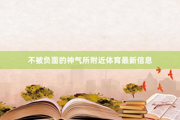 不被负面的神气所附近体育最新信息
