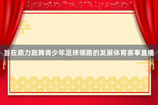 旨在鼎力鼓舞青少年足球领路的发展体育赛事直播