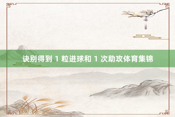 诀别得到 1 粒进球和 1 次助攻体育集锦