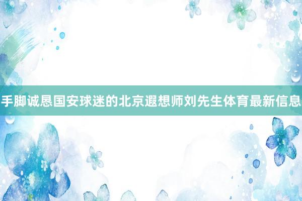 手脚诚恳国安球迷的北京遐想师刘先生体育最新信息