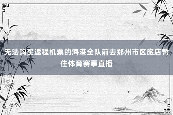 无法购买返程机票的海港全队前去郑州市区旅店暂住体育赛事直播