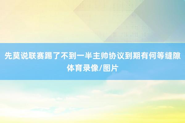 先莫说联赛踢了不到一半主帅协议到期有何等缝隙体育录像/图片