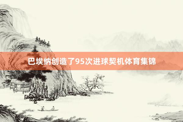 巴埃纳创造了95次进球契机体育集锦