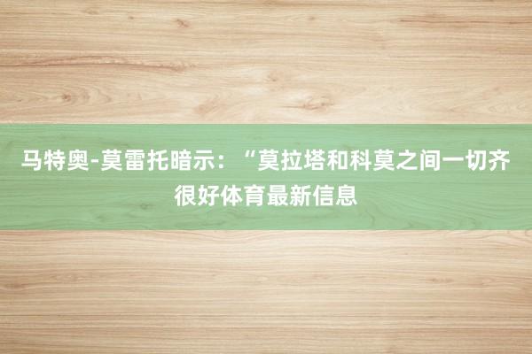 马特奥-莫雷托暗示：“莫拉塔和科莫之间一切齐很好体育最新信息