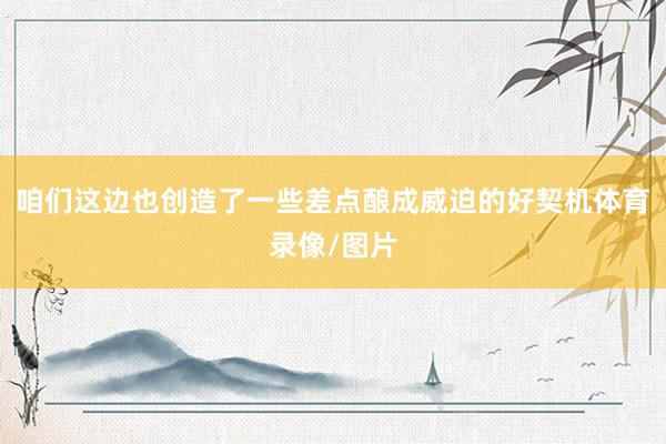 咱们这边也创造了一些差点酿成威迫的好契机体育录像/图片