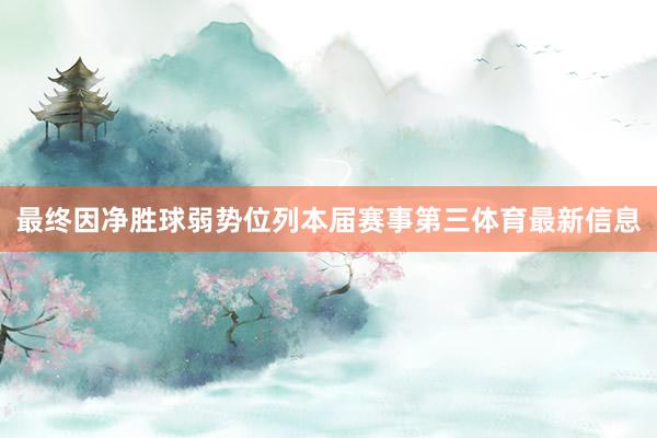 最终因净胜球弱势位列本届赛事第三体育最新信息