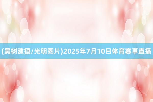 (吴树建摄/光明图片)2025年7月10日体育赛事直播
