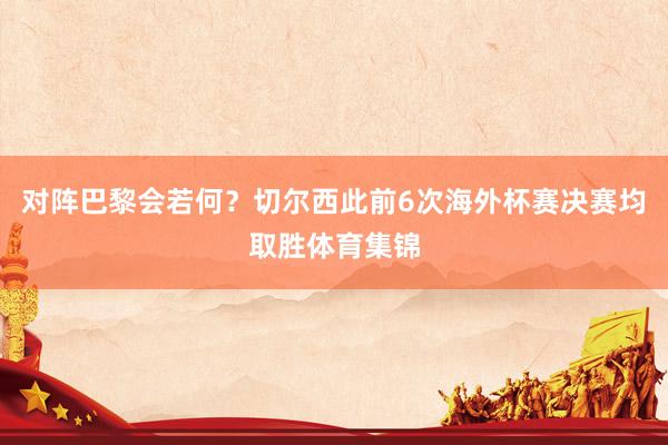 对阵巴黎会若何？切尔西此前6次海外杯赛决赛均取胜体育集锦