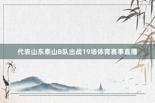 代表山东泰山B队出战19场体育赛事直播