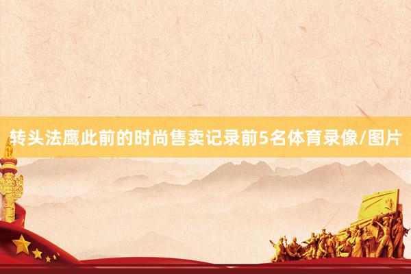 转头法鹰此前的时尚售卖记录前5名体育录像/图片