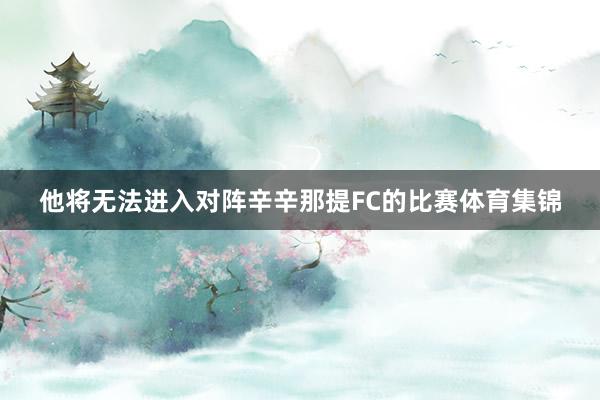 他将无法进入对阵辛辛那提FC的比赛体育集锦