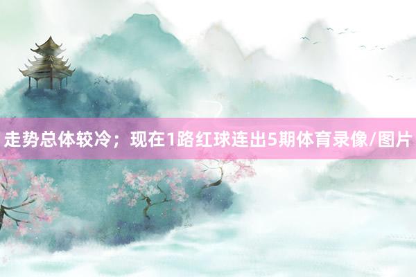 走势总体较冷；现在1路红球连出5期体育录像/图片