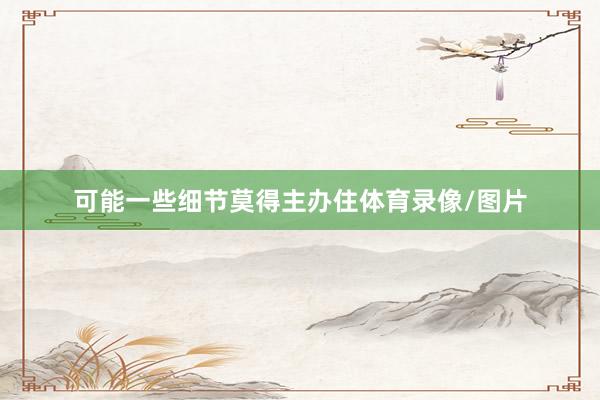 可能一些细节莫得主办住体育录像/图片