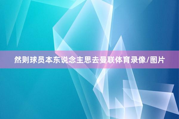 然则球员本东说念主思去曼联体育录像/图片