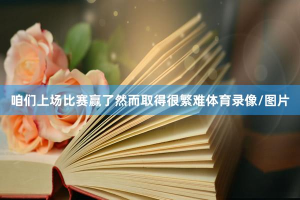 咱们上场比赛赢了然而取得很繁难体育录像/图片