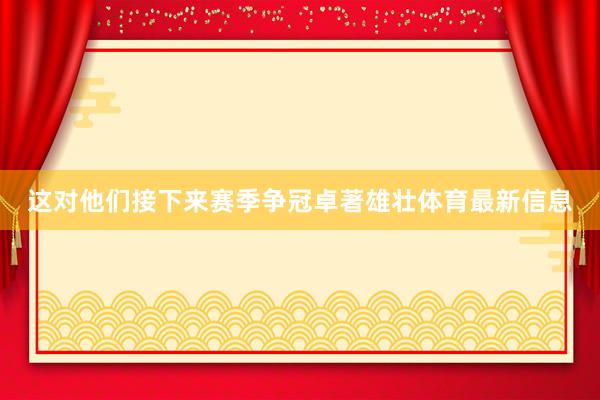 这对他们接下来赛季争冠卓著雄壮体育最新信息