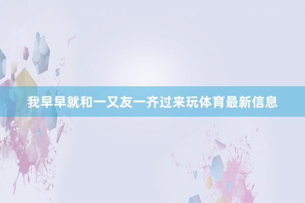 我早早就和一又友一齐过来玩体育最新信息