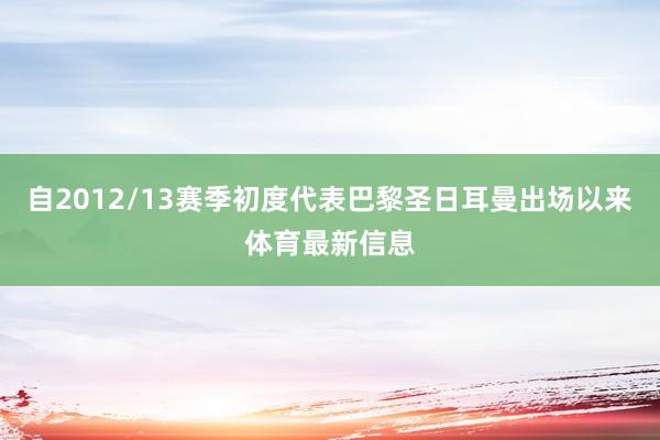 自2012/13赛季初度代表巴黎圣日耳曼出场以来体育最新信息