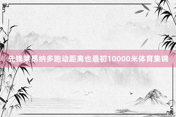 先锋莱昂纳多跑动距离也最初10000米体育集锦